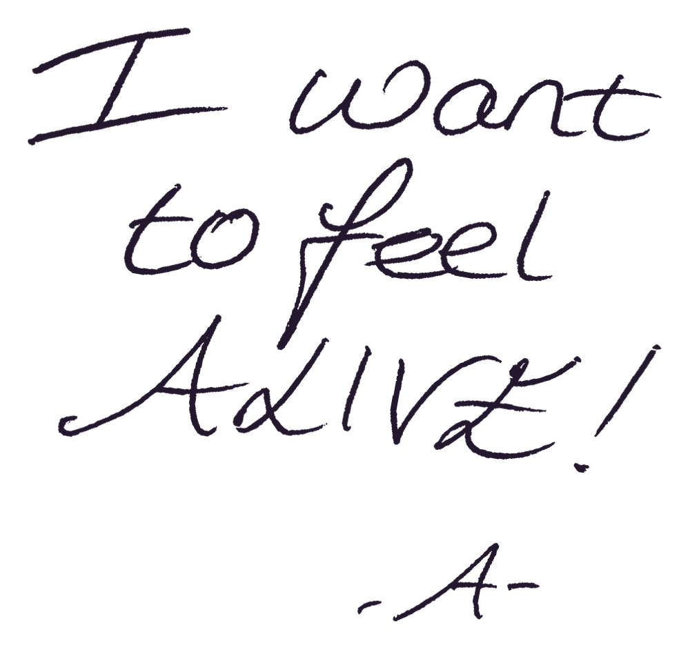 I want to feel ALIVE! Signed A.